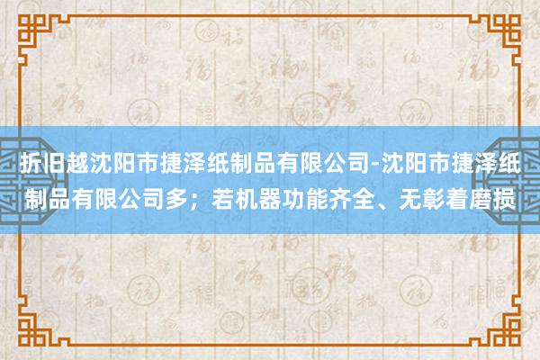 折旧越沈阳市捷泽纸制品有限公司-沈阳市捷泽纸制品有限公司多;若机器功能齐全、无彰着磨损
